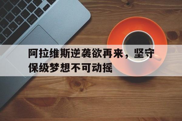 包含阿拉维斯逆袭欲再来，坚守保级梦想不可动摇的词条